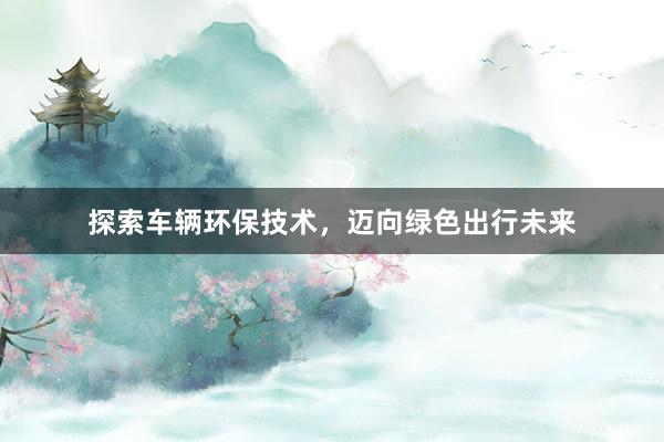 探索车辆环保技术，迈向绿色出行未来