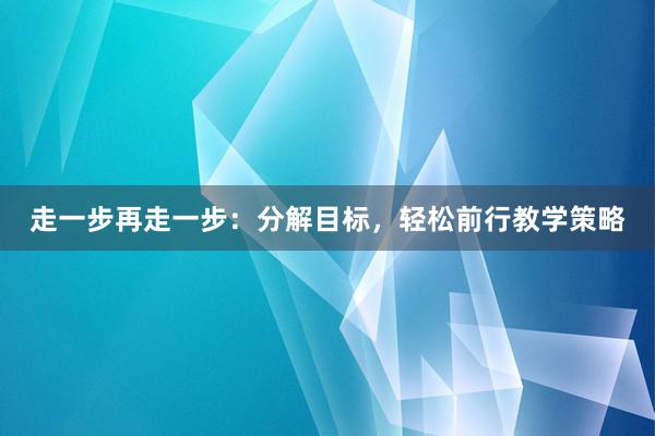 走一步再走一步：分解目标，轻松前行教学策略