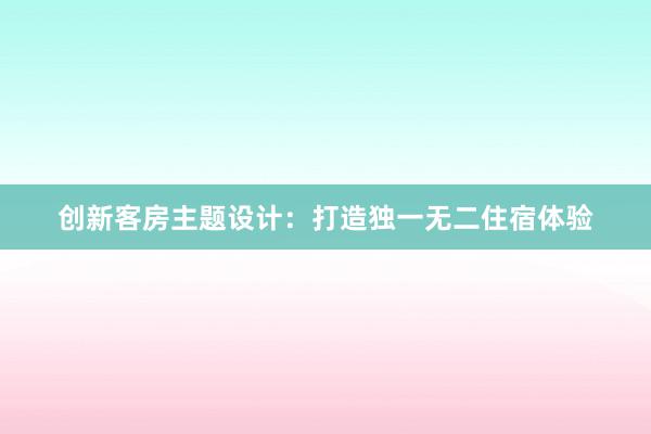 创新客房主题设计：打造独一无二住宿体验